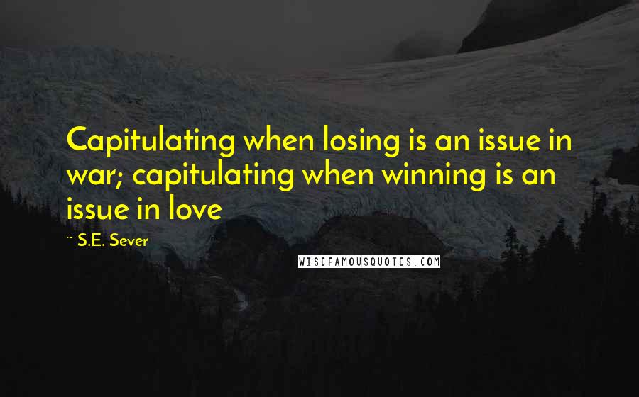 S.E. Sever Quotes: Capitulating when losing is an issue in war; capitulating when winning is an issue in love