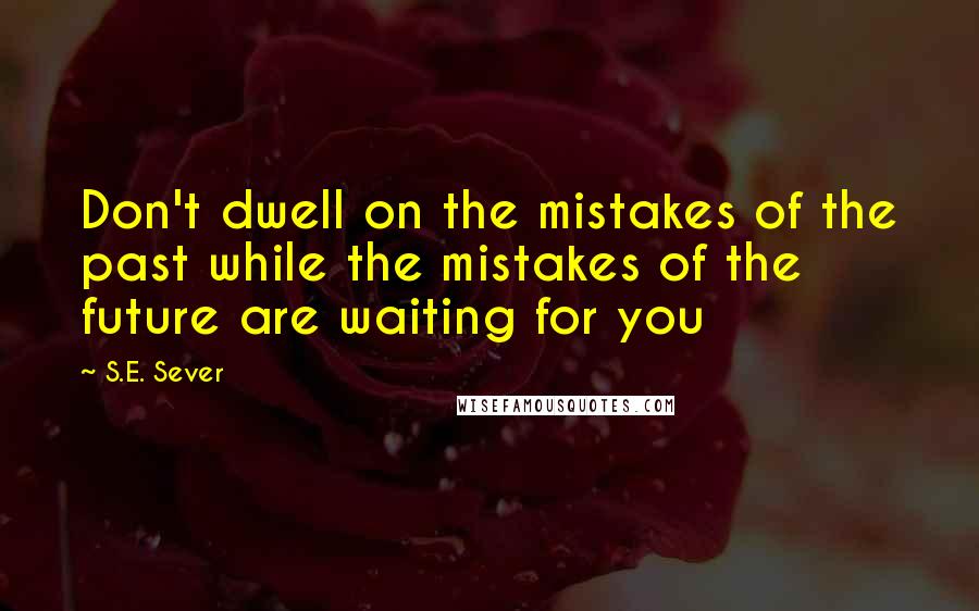 S.E. Sever Quotes: Don't dwell on the mistakes of the past while the mistakes of the future are waiting for you