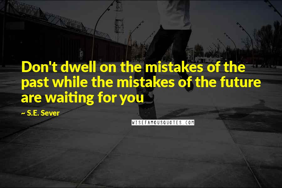 S.E. Sever Quotes: Don't dwell on the mistakes of the past while the mistakes of the future are waiting for you