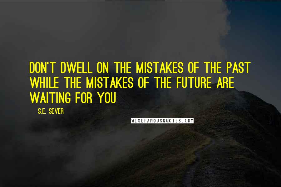 S.E. Sever Quotes: Don't dwell on the mistakes of the past while the mistakes of the future are waiting for you