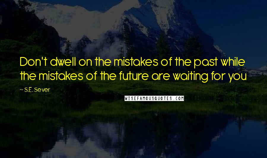 S.E. Sever Quotes: Don't dwell on the mistakes of the past while the mistakes of the future are waiting for you