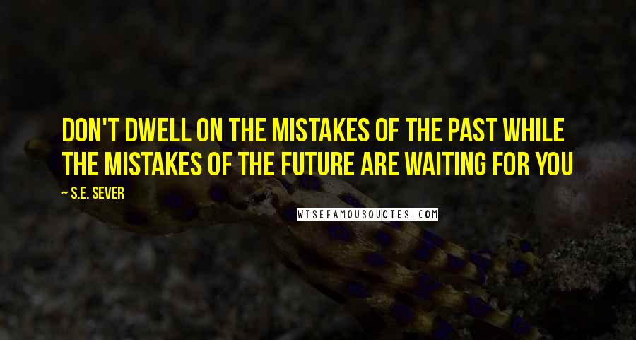 S.E. Sever Quotes: Don't dwell on the mistakes of the past while the mistakes of the future are waiting for you