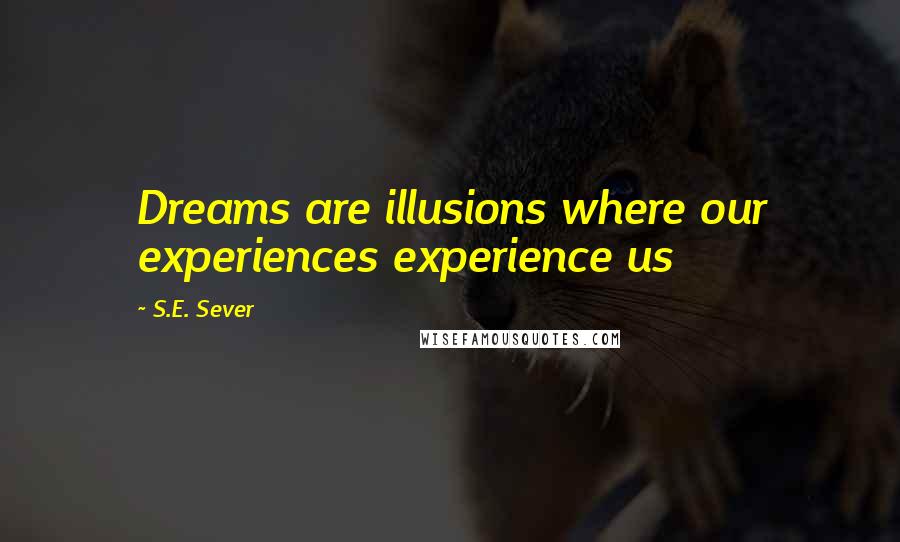 S.E. Sever Quotes: Dreams are illusions where our experiences experience us