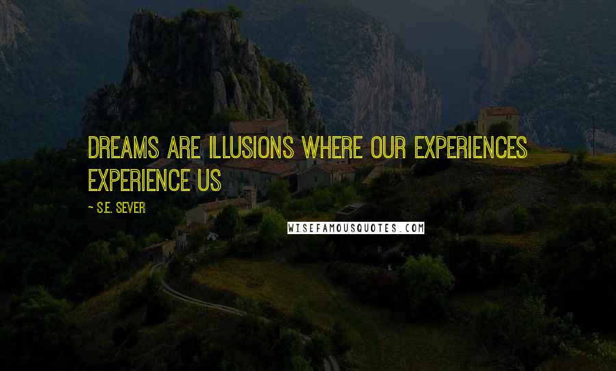 S.E. Sever Quotes: Dreams are illusions where our experiences experience us