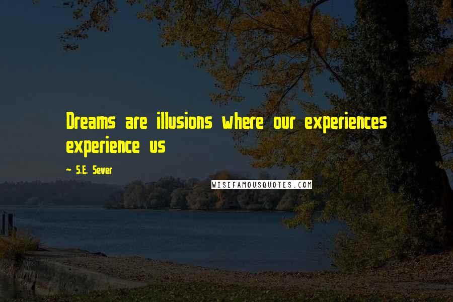 S.E. Sever Quotes: Dreams are illusions where our experiences experience us