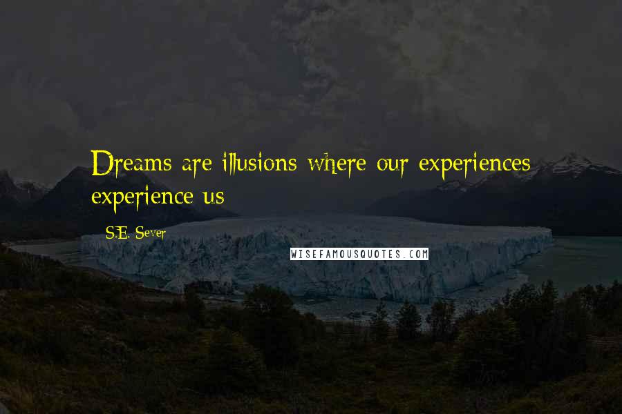 S.E. Sever Quotes: Dreams are illusions where our experiences experience us