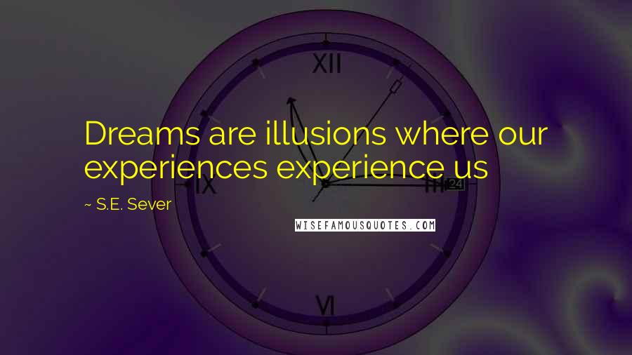 S.E. Sever Quotes: Dreams are illusions where our experiences experience us