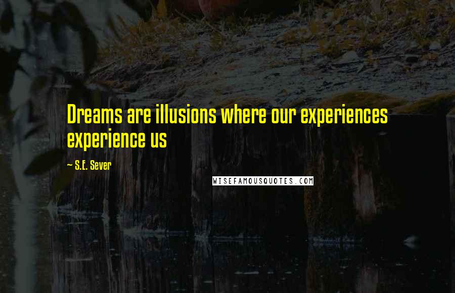 S.E. Sever Quotes: Dreams are illusions where our experiences experience us