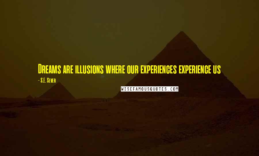 S.E. Sever Quotes: Dreams are illusions where our experiences experience us