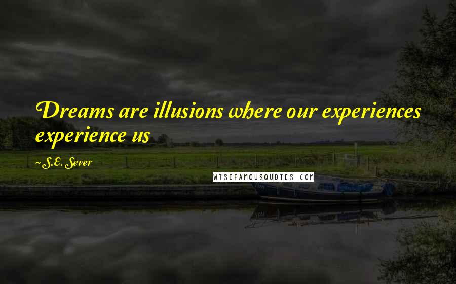 S.E. Sever Quotes: Dreams are illusions where our experiences experience us