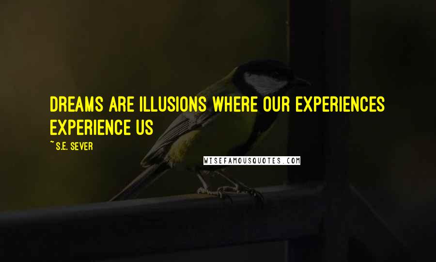 S.E. Sever Quotes: Dreams are illusions where our experiences experience us