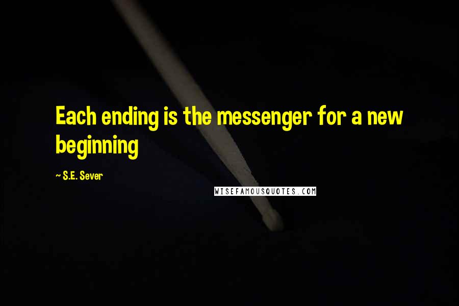 S.E. Sever Quotes: Each ending is the messenger for a new beginning