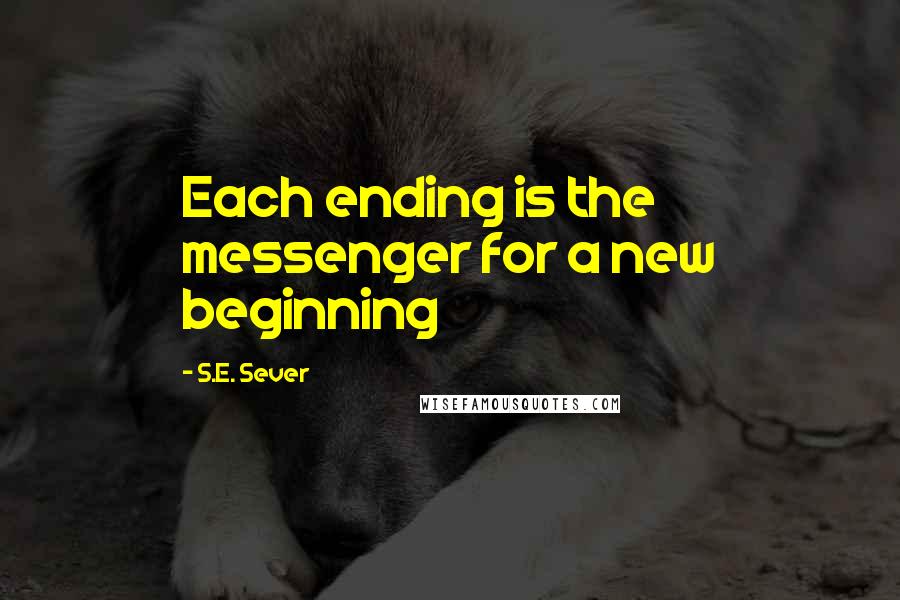 S.E. Sever Quotes: Each ending is the messenger for a new beginning