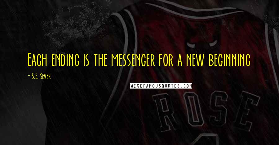 S.E. Sever Quotes: Each ending is the messenger for a new beginning