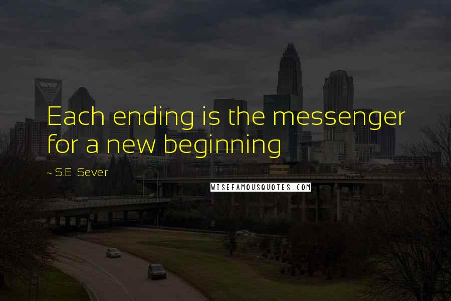 S.E. Sever Quotes: Each ending is the messenger for a new beginning