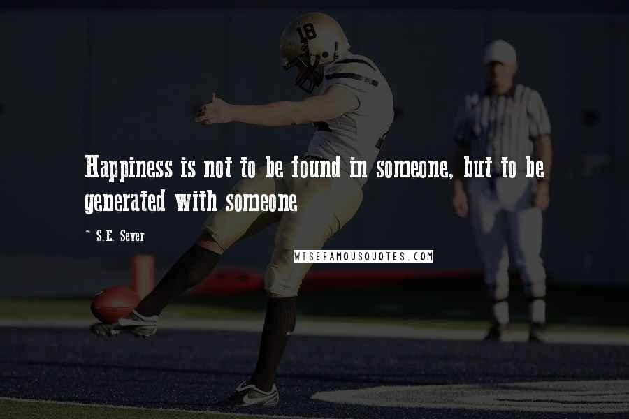 S.E. Sever Quotes: Happiness is not to be found in someone, but to be generated with someone