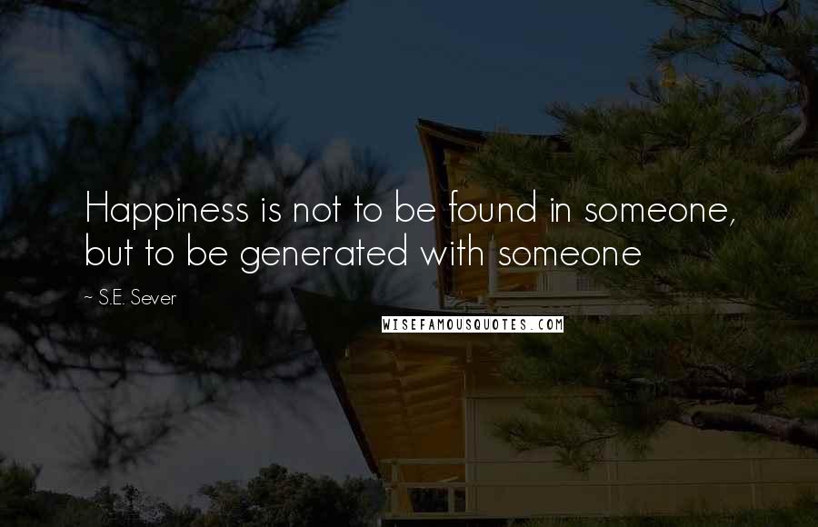 S.E. Sever Quotes: Happiness is not to be found in someone, but to be generated with someone