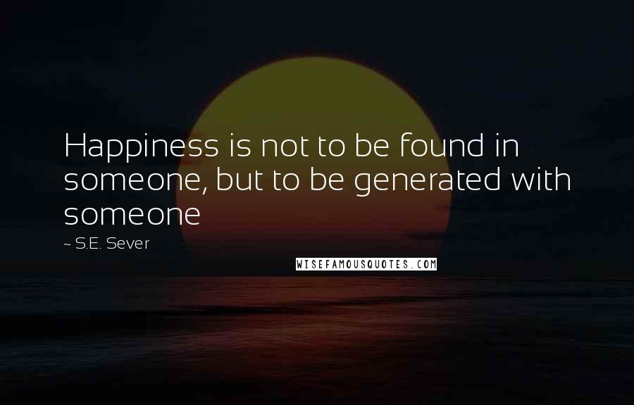 S.E. Sever Quotes: Happiness is not to be found in someone, but to be generated with someone