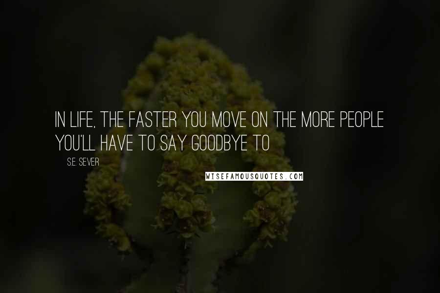 S.E. Sever Quotes: In life, the faster you move on the more people you'll have to say goodbye to