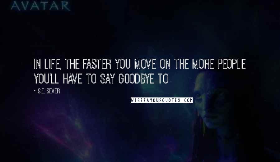 S.E. Sever Quotes: In life, the faster you move on the more people you'll have to say goodbye to