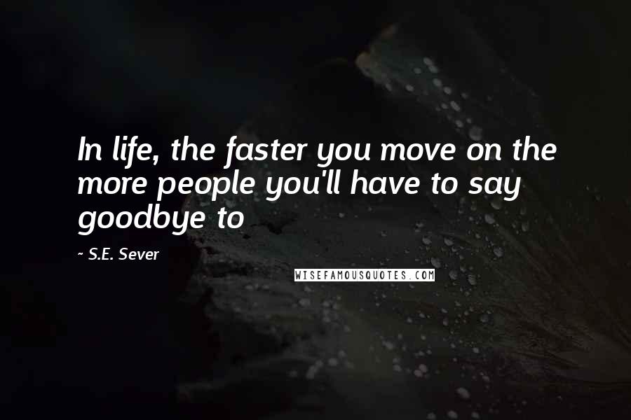 S.E. Sever Quotes: In life, the faster you move on the more people you'll have to say goodbye to