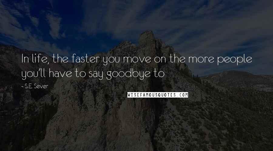 S.E. Sever Quotes: In life, the faster you move on the more people you'll have to say goodbye to