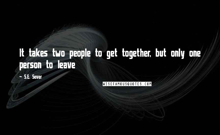 S.E. Sever Quotes: It takes two people to get together, but only one person to leave