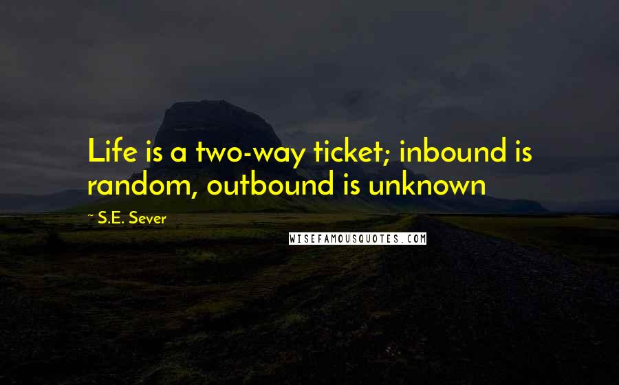 S.E. Sever Quotes: Life is a two-way ticket; inbound is random, outbound is unknown