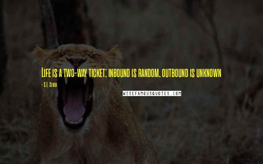 S.E. Sever Quotes: Life is a two-way ticket; inbound is random, outbound is unknown