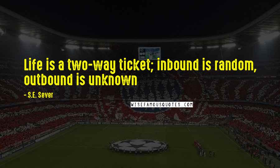 S.E. Sever Quotes: Life is a two-way ticket; inbound is random, outbound is unknown