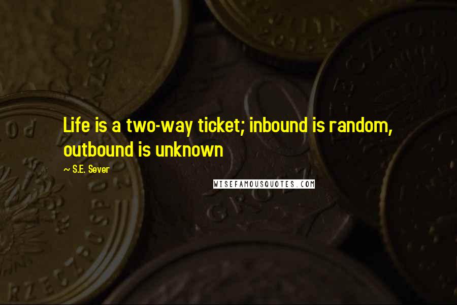 S.E. Sever Quotes: Life is a two-way ticket; inbound is random, outbound is unknown