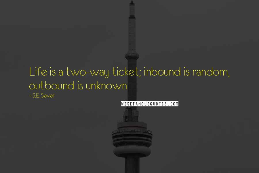 S.E. Sever Quotes: Life is a two-way ticket; inbound is random, outbound is unknown