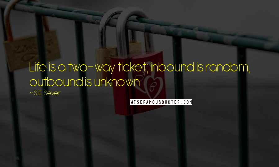 S.E. Sever Quotes: Life is a two-way ticket; inbound is random, outbound is unknown