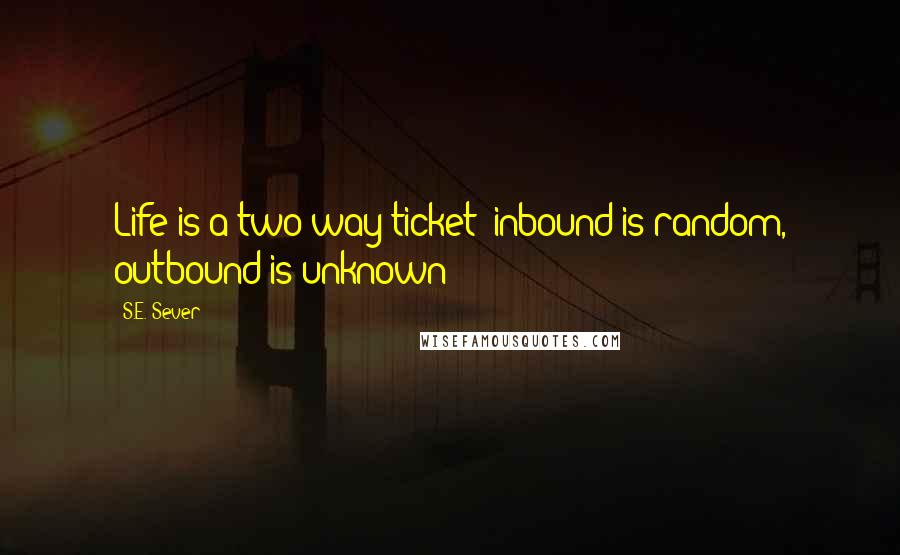 S.E. Sever Quotes: Life is a two-way ticket; inbound is random, outbound is unknown