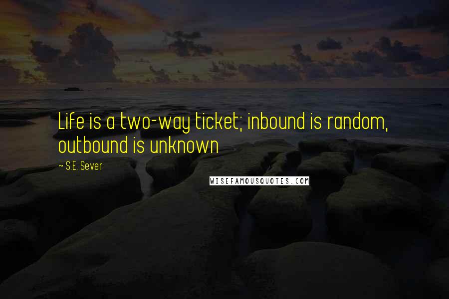 S.E. Sever Quotes: Life is a two-way ticket; inbound is random, outbound is unknown