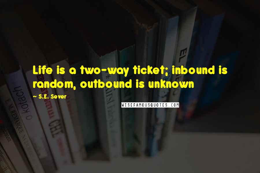 S.E. Sever Quotes: Life is a two-way ticket; inbound is random, outbound is unknown