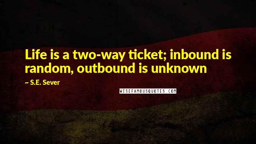 S.E. Sever Quotes: Life is a two-way ticket; inbound is random, outbound is unknown