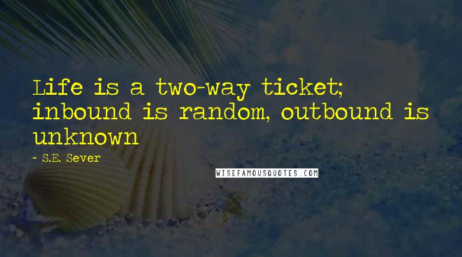 S.E. Sever Quotes: Life is a two-way ticket; inbound is random, outbound is unknown