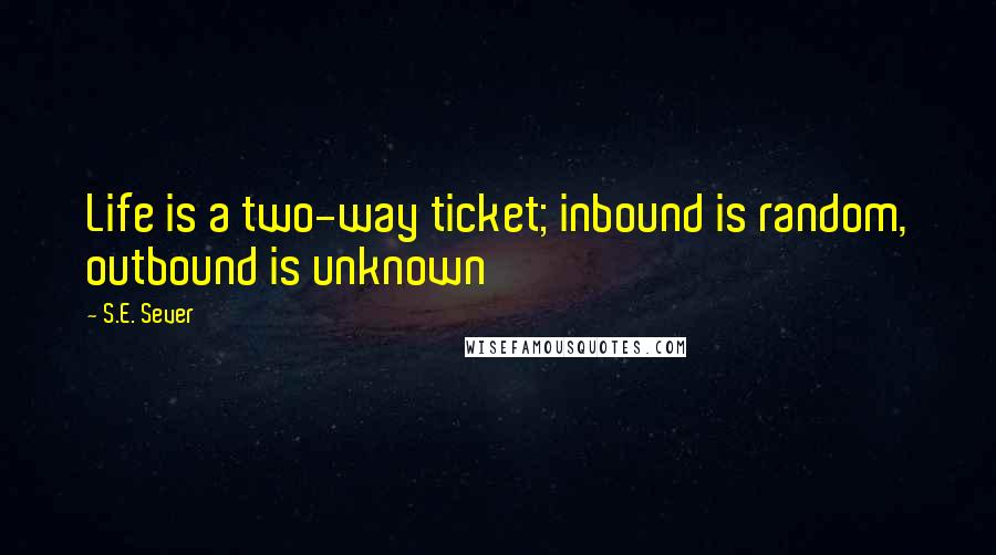 S.E. Sever Quotes: Life is a two-way ticket; inbound is random, outbound is unknown