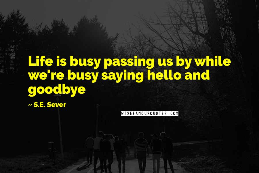 S.E. Sever Quotes: Life is busy passing us by while we're busy saying hello and goodbye
