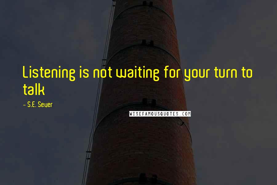 S.E. Sever Quotes: Listening is not waiting for your turn to talk