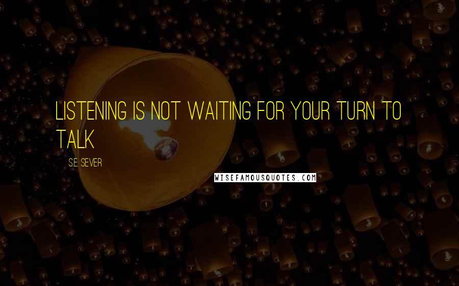 S.E. Sever Quotes: Listening is not waiting for your turn to talk