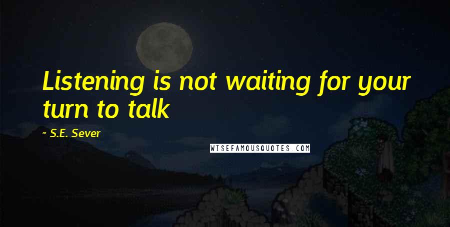 S.E. Sever Quotes: Listening is not waiting for your turn to talk