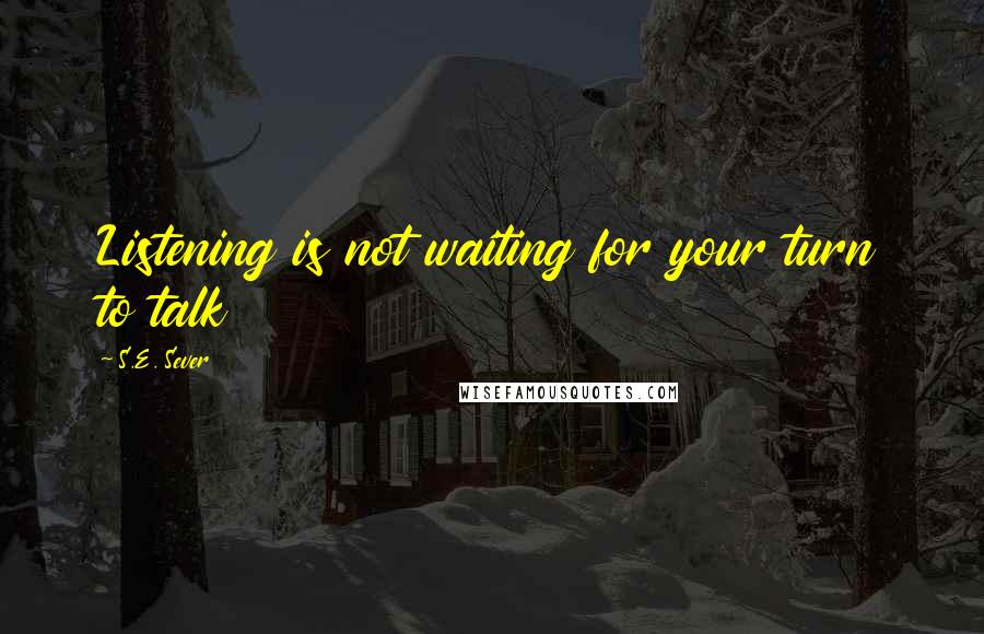 S.E. Sever Quotes: Listening is not waiting for your turn to talk