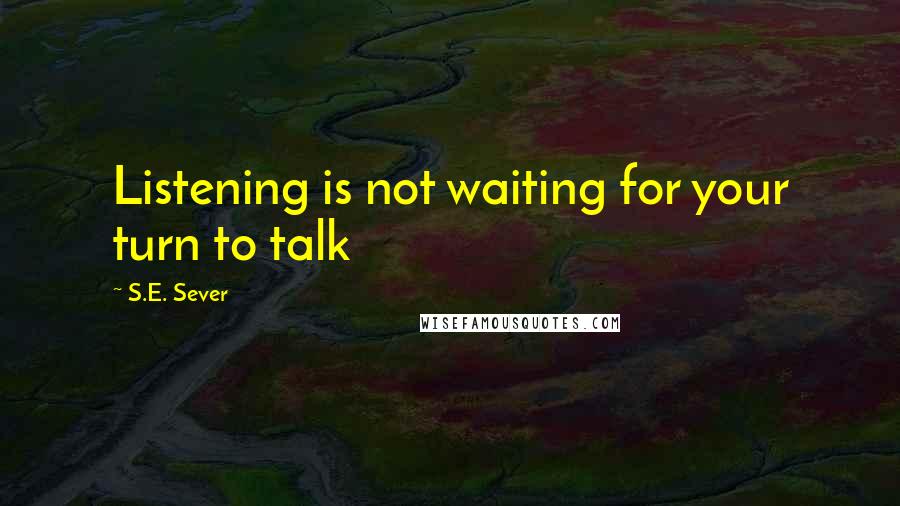 S.E. Sever Quotes: Listening is not waiting for your turn to talk