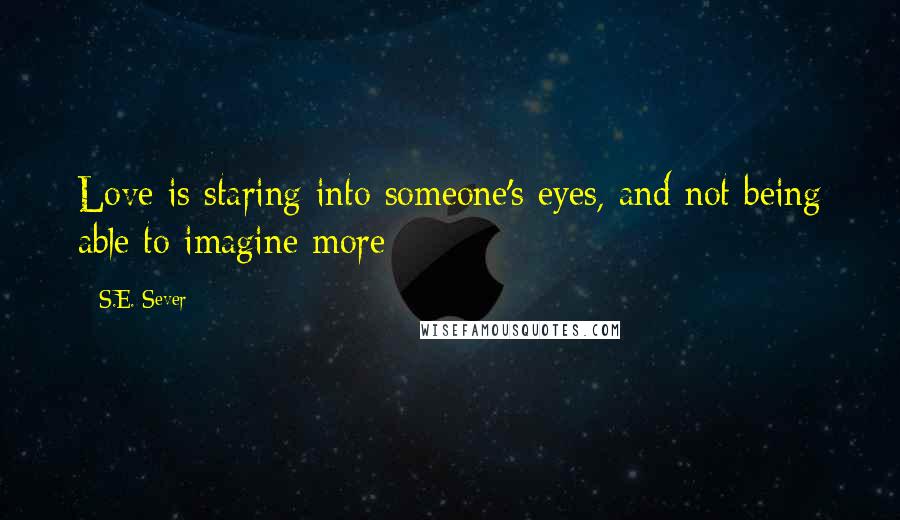 S.E. Sever Quotes: Love is staring into someone's eyes, and not being able to imagine more
