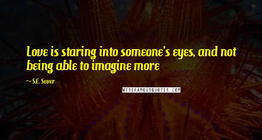 S.E. Sever Quotes: Love is staring into someone's eyes, and not being able to imagine more