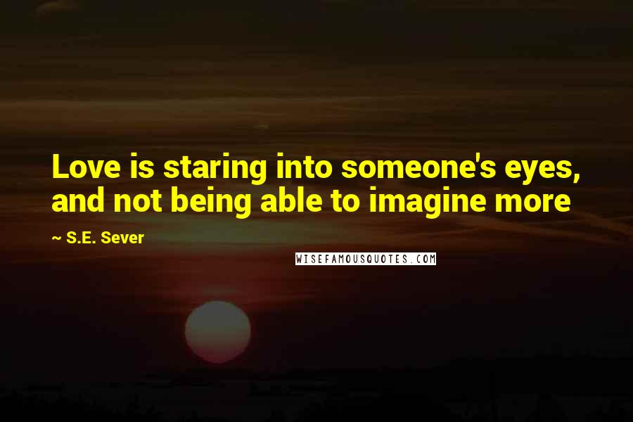 S.E. Sever Quotes: Love is staring into someone's eyes, and not being able to imagine more