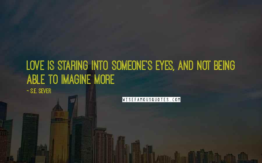 S.E. Sever Quotes: Love is staring into someone's eyes, and not being able to imagine more