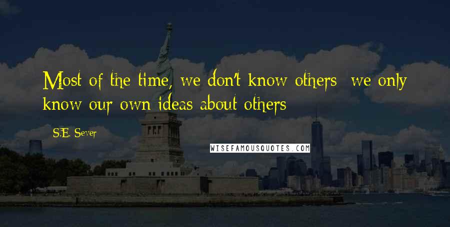 S.E. Sever Quotes: Most of the time, we don't know others; we only know our own ideas about others